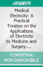 Medical Electricity: A Practical Treatise on the Applications of Electricity to Medicine and Surgery. E-book. Formato PDF