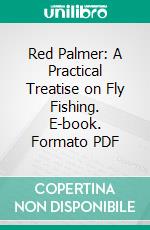 Red Palmer: A Practical Treatise on Fly Fishing. E-book. Formato PDF ebook di James Tayler