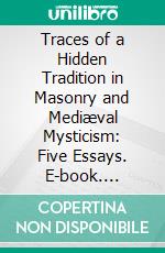 Traces of a Hidden Tradition in Masonry and Mediæval Mysticism: Five Essays. E-book. Formato PDF