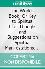 The World's Book; Or Key to Spiritual Life: Thoughs and Suggestions on Spiritual Manifestations. E-book. Formato PDF ebook di Mrs. Morelli W. Spencer