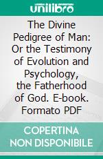 The Divine Pedigree of Man: Or the Testimony of Evolution and Psychology, the Fatherhood of God. E-book. Formato PDF ebook di Thomson Jay Hudson