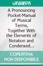 A Pronouncing Pocket-Manual of Musical Terms, Together With the Elements of Notation and Condensed Biographies of Noteworthy Musicians. E-book. Formato PDF ebook di Theodore Baker