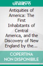 Antiquities of America: The First Inhabitants of Central America, and the Discovery of New England by the Northmen, Five Hundred Years Before Columbus. E-book. Formato PDF ebook