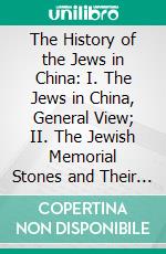 The History of the Jews in China: I. The Jews in China, General View; II. The Jewish Memorial Stones and Their Lesson. E-book. Formato PDF ebook