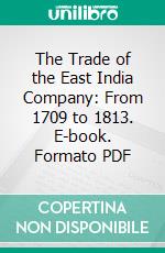 The Trade of the East India Company: From 1709 to 1813. E-book. Formato PDF ebook