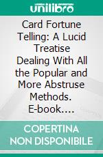 Card Fortune Telling: A Lucid Treatise Dealing With All the Popular and More Abstruse Methods. E-book. Formato PDF ebook