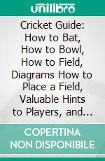 Cricket Guide: How to Bat, How to Bowl, How to Field, Diagrams How to Place a Field, Valuable Hints to Players, and Other Valuable Information; Rules of the Game. E-book. Formato PDF ebook