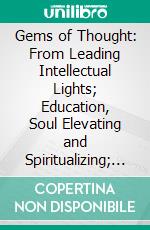 Gems of Thought: From Leading Intellectual Lights; Education, Soul Elevating and Spiritualizing; Designed to Illustrate Certain Grand Truths Which Are Connected With the Spiritual Philosophy. E-book. Formato PDF ebook di John R. Francis