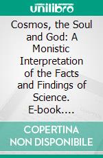 Cosmos, the Soul and God: A Monistic Interpretation of the Facts and Findings of Science. E-book. Formato PDF ebook