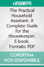 The Practical Household Assistant: A Complete Guide for the Housekeeper. E-book. Formato PDF ebook