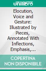 Elocution, Voice and Gesture: Illustrated by Pieces, Annotated With Inflections, Emphasis, Pauses and Gesture. E-book. Formato PDF