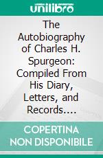 The Autobiography of Charles H. Spurgeon: Compiled From His Diary, Letters, and Records. E-book. Formato PDF ebook di C. H. Spurgeon