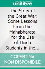 The Story of the Great War: Some Lessons From the Mahabharata for the Use of Hindu Students in the Schools of India. E-book. Formato PDF ebook