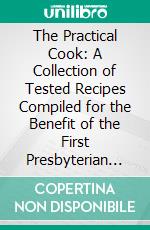 The Practical Cook: A Collection of Tested Recipes Compiled for the Benefit of the First Presbyterian Church of Omaha. E-book. Formato PDF ebook