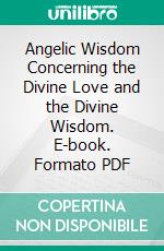 Angelic Wisdom Concerning the Divine Love and the Divine Wisdom. E-book. Formato PDF ebook