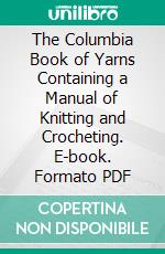 The Columbia Book of Yarns Containing a Manual of Knitting and Crocheting. E-book. Formato PDF ebook