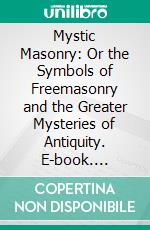 Mystic Masonry: Or the Symbols of Freemasonry and the Greater Mysteries of Antiquity. E-book. Formato PDF ebook
