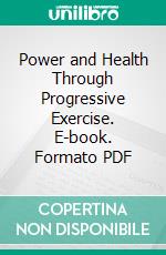 Power and Health Through Progressive Exercise. E-book. Formato PDF ebook di George Elliot Flint