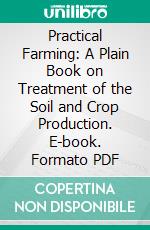 Practical Farming: A Plain Book on Treatment of the Soil and Crop Production. E-book. Formato PDF ebook