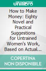 How to Make Money: Eighty Novel and Practical Suggestions for Untrained Women's Work, Based on Actual Experience. E-book. Formato PDF