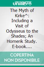 The Myth of Kirke^: Including a Visit of Odysseus to the Shades; An Homerik Study. E-book. Formato PDF ebook