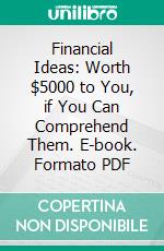 Financial Ideas: Worth $5000 to You, if You Can Comprehend Them. E-book. Formato PDF ebook