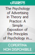 The Psychology of Advertising in Theory and Practice: A Simple Exposition of the Principles of Psychology in Their Relation to Successful Advertising. E-book. Formato PDF ebook di Walter Dill Scott