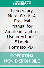 Elementary Metal Work: A Practical Manual for Amateurs and for Use in Schools. E-book. Formato PDF ebook