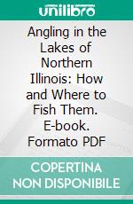 Angling in the Lakes of Northern Illinois: How and Where to Fish Them. E-book. Formato PDF ebook di Charles F. Johnson