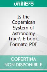 Is the Copernican System of Astronomy True?. E-book. Formato PDF ebook