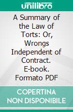 A Summary of the Law of Torts: Or, Wrongs Independent of Contract. E-book. Formato PDF ebook di Arthur Underhill