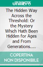 The Hidden Way Across the Threshold: Or the Mystery Which Hath Been Hidden for Ages and From Generations. E-book. Formato PDF ebook