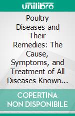 Poultry Diseases and Their Remedies: The Cause, Symptoms, and Treatment of All Diseases Known to Poultry. E-book. Formato PDF