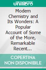 Modern Chemistry and Its Wonders: A Popular Account of Some of the More, Remarkable Recent Advances in Chemical Science for General Readers. E-book. Formato PDF ebook