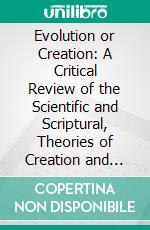 Evolution or Creation: A Critical Review of the Scientific and Scriptural, Theories of Creation and Certain Related Subjects. E-book. Formato PDF ebook