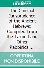 The Criminal Jurisprudence of the Ancient Hebrews: Compiled From the Talmud and Other Rabbinical Writings, and Compared With Roman and English Penal Jurisprudence. E-book. Formato PDF ebook