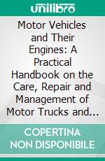 Motor Vehicles and Their Engines: A Practical Handbook on the Care, Repair and Management of Motor Trucks and Automobiles, for Owners, Chauffeurs, Garagemen and Schools. E-book. Formato PDF ebook