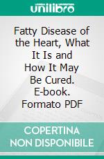 Fatty Disease of the Heart, What It Is and How It May Be Cured. E-book. Formato PDF ebook