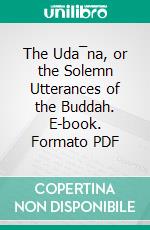 The Uda¯na, or the Solemn Utterances of the Buddah. E-book. Formato PDF ebook