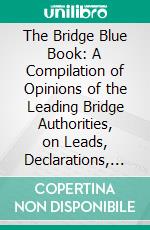 The Bridge Blue Book: A Compilation of Opinions of the Leading Bridge Authorities, on Leads, Declarations, Inferences, and the General Play of the Game. E-book. Formato PDF ebook di Paul F. Mottelay