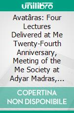 Avatâras: Four Lectures Delivered at Me Twenty-Fourth Anniversary, Meeting of the Me Society at Adyar Madras, December, 1899. E-book. Formato PDF ebook