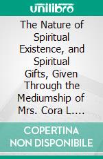 The Nature of Spiritual Existence, and Spiritual Gifts, Given Through the Mediumship of Mrs. Cora L. V. Richmond. E-book. Formato PDF ebook