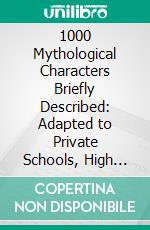 1000 Mythological Characters Briefly Described: Adapted to Private Schools, High Schools. E-book. Formato PDF ebook