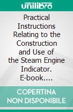 Practical Instructions Relating to the Construction and Use of the Steam Engine Indicator. E-book. Formato PDF