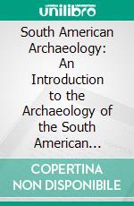 South American Archaeology: An Introduction to the Archaeology of the South American Continent, With Special Reference to the Early History of Peru. E-book. Formato PDF ebook di Thomas Athol Joyce