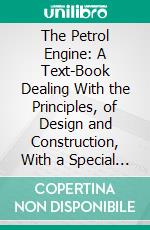 The Petrol Engine: A Text-Book Dealing With the Principles, of Design and Construction, With a Special Chapter on the Two-Stroke Engine. E-book. Formato PDF ebook