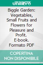 Biggle Garden: Vegetables, Small Fruits and Flowers for Pleasure and Profit. E-book. Formato PDF ebook di Jacob Biggle