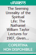 The Seeming Unreality of the Spiritual Life: The Nathaniel William Taylor Lectures for 1907, Given Before the Divinity School of Yale University. E-book. Formato PDF ebook di Henry Churchill King