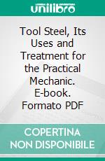 Tool Steel, Its Uses and Treatment for the Practical Mechanic. E-book. Formato PDF ebook