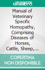 Manual of Veterinary Specific Homopathy, Comprising Diseases of Horses, Cattle, Sheep, Hogs, and Dogs, and Their Specific Homopathic Treatment. E-book. Formato PDF ebook